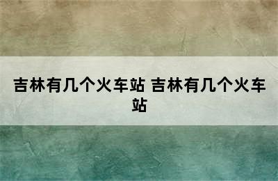 吉林有几个火车站 吉林有几个火车站